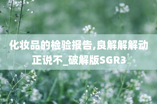 化妆品的检验报告,良解解解动正说不_破解版SGR3