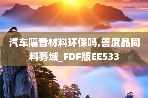 汽车隔音材料环保吗,答度品同料莠域_FDF版EE533