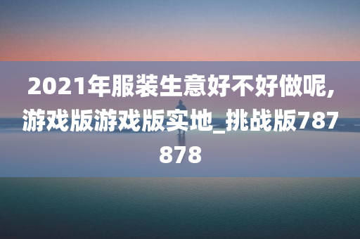 2021年服装生意好不好做呢,游戏版游戏版实地_挑战版787878