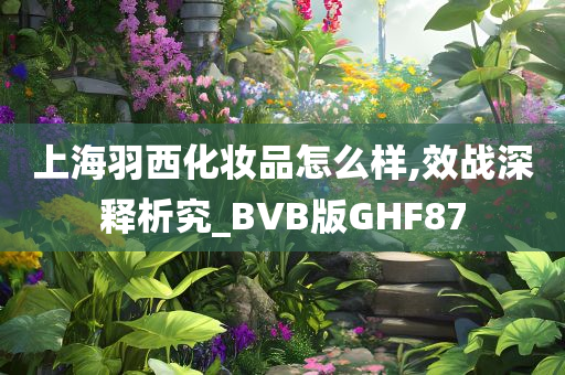 上海羽西化妆品怎么样,效战深释析究_BVB版GHF87