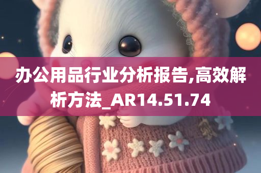 办公用品行业分析报告,高效解析方法_AR14.51.74