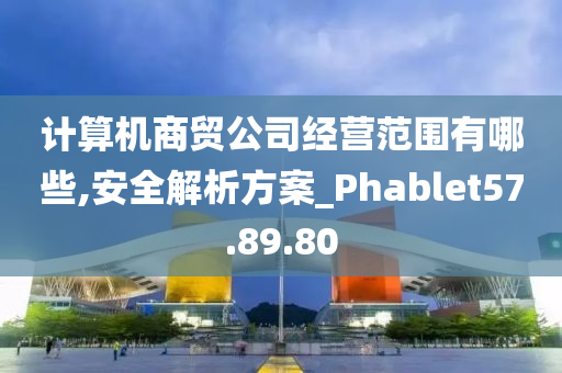 计算机商贸公司经营范围有哪些,安全解析方案_Phablet57.89.80