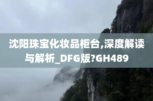 沈阳珠宝化妆品柜台,深度解读与解析_DFG版?GH489