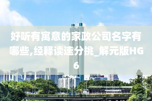 好听有寓意的家政公司名字有哪些,经释读速分挑_解元版HG6