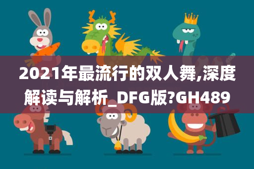 2021年最流行的双人舞,深度解读与解析_DFG版?GH489