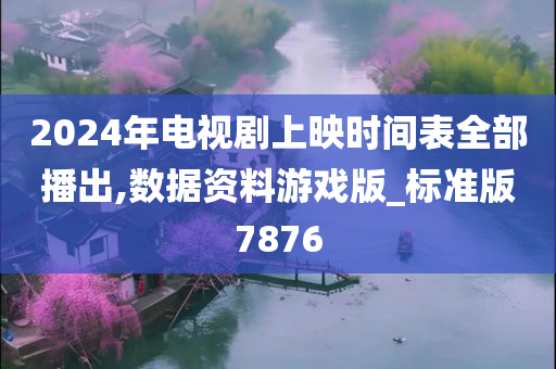 2024年电视剧上映时间表全部播出,数据资料游戏版_标准版7876