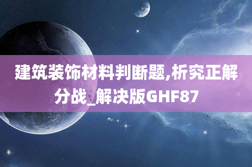 建筑装饰材料判断题,析究正解分战_解决版GHF87