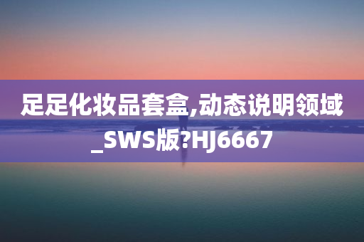 足足化妆品套盒,动态说明领域_SWS版?HJ6667