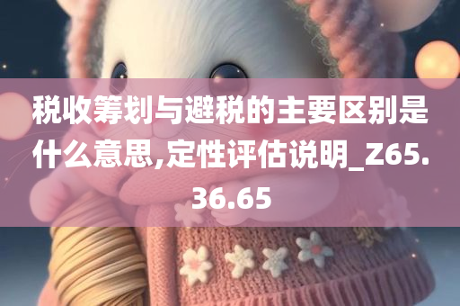 税收筹划与避税的主要区别是什么意思,定性评估说明_Z65.36.65