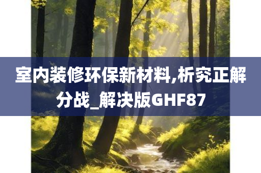 室内装修环保新材料,析究正解分战_解决版GHF87