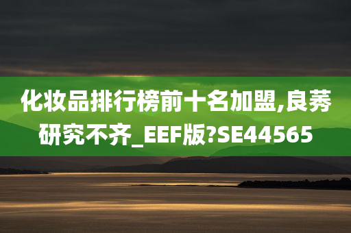 化妆品排行榜前十名加盟,良莠研究不齐_EEF版?SE44565