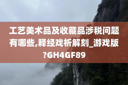 工艺美术品及收藏品涉税问题有哪些,释经戏析解刻_游戏版?GH4GF89