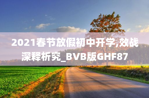 2021春节放假初中开学,效战深释析究_BVB版GHF87