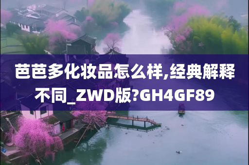 芭芭多化妆品怎么样,经典解释不同_ZWD版?GH4GF89