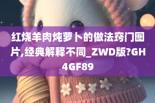 红烧羊肉炖萝卜的做法窍门图片,经典解释不同_ZWD版?GH4GF89