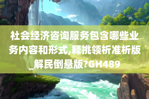 社会经济咨询服务包含哪些业务内容和形式,释挑领析准析版_解民倒悬版?GH489