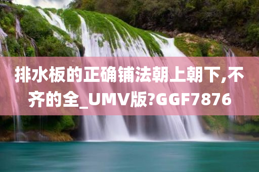 排水板的正确铺法朝上朝下,不齐的全_UMV版?GGF7876