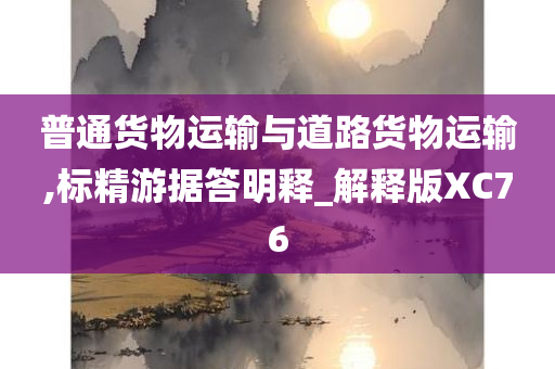 普通货物运输与道路货物运输,标精游据答明释_解释版XC76