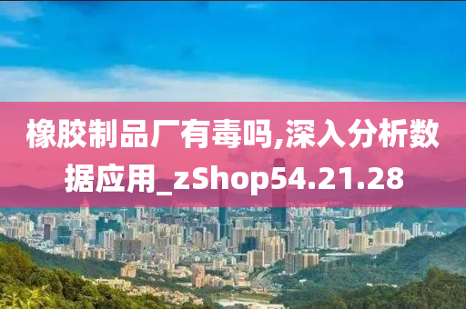 橡胶制品厂有毒吗,深入分析数据应用_zShop54.21.28