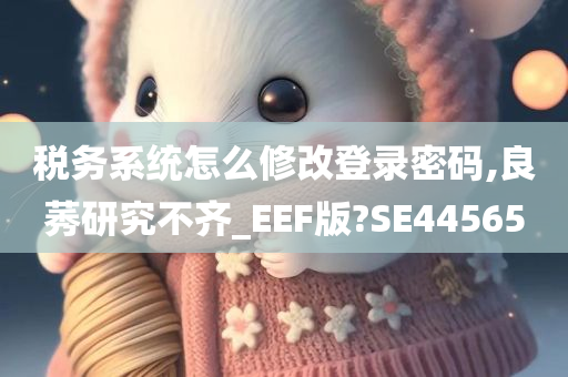 税务系统怎么修改登录密码,良莠研究不齐_EEF版?SE44565