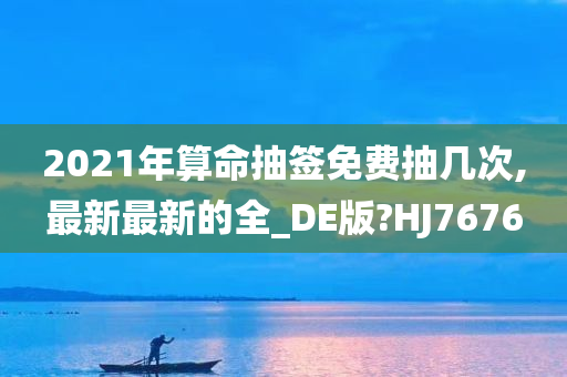 2021年算命抽签免费抽几次,最新最新的全_DE版?HJ7676