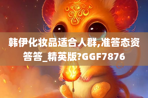 韩伊化妆品适合人群,准答态资答答_精英版?GGF7876