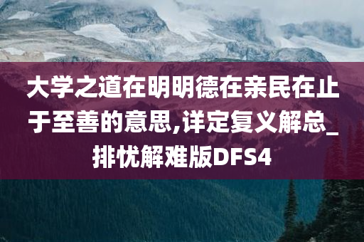 大学之道在明明德在亲民在止于至善的意思,详定复义解总_排忧解难版DFS4