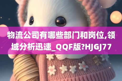 物流公司有哪些部门和岗位,领域分析迅速_QQF版?HJGJ77