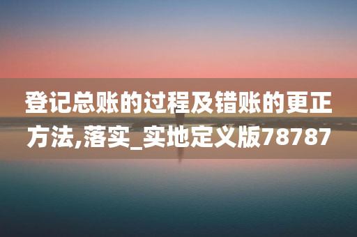 登记总账的过程及错账的更正方法,落实_实地定义版78787