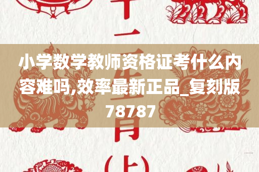 小学数学教师资格证考什么内容难吗,效率最新正品_复刻版78787