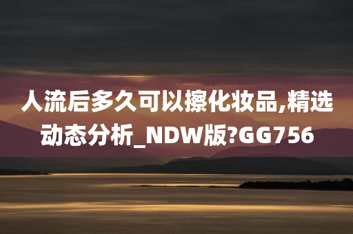 人流后多久可以擦化妆品,精选动态分析_NDW版?GG756