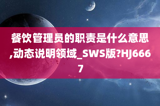 餐饮管理员的职责是什么意思,动态说明领域_SWS版?HJ6667