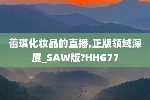 蕾琪化妆品的直播,正版领域深度_SAW版?HHG77