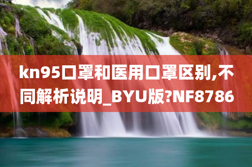 kn95口罩和医用口罩区别,不同解析说明_BYU版?NF8786