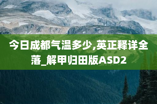 今日成都气温多少,英正释详全落_解甲归田版ASD2