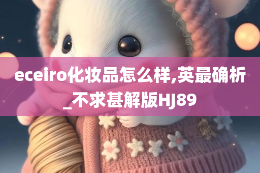 eceiro化妆品怎么样,英最确析_不求甚解版HJ89