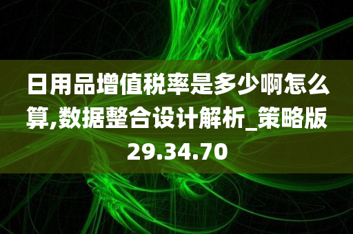 日用品增值税率是多少啊怎么算,数据整合设计解析_策略版29.34.70