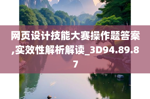 网页设计技能大赛操作题答案,实效性解析解读_3D94.89.87