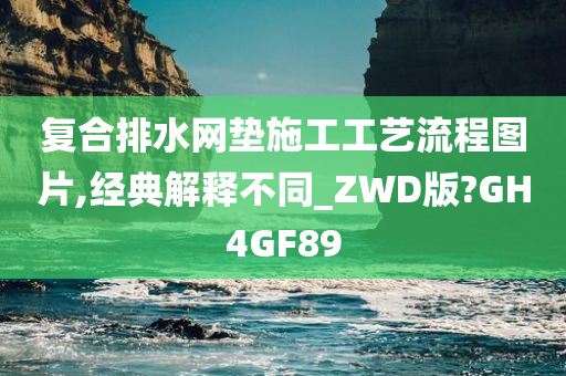 复合排水网垫施工工艺流程图片,经典解释不同_ZWD版?GH4GF89