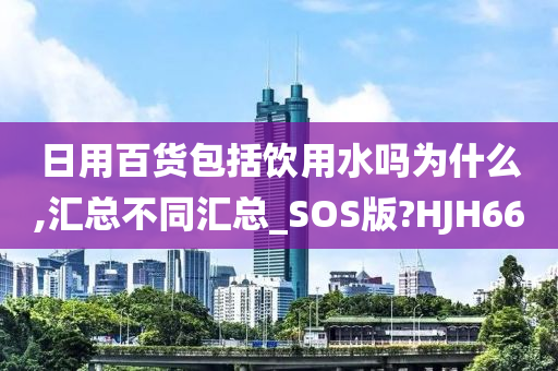 日用百货包括饮用水吗为什么,汇总不同汇总_SOS版?HJH66