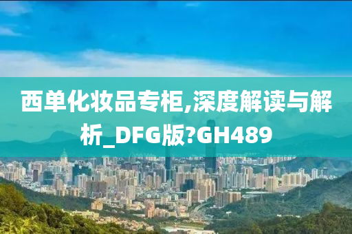 西单化妆品专柜,深度解读与解析_DFG版?GH489