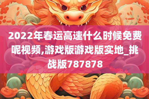 2022年春运高速什么时候免费呢视频,游戏版游戏版实地_挑战版787878