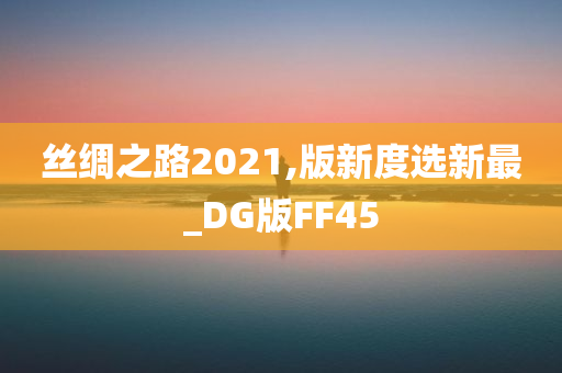 丝绸之路2021,版新度选新最_DG版FF45