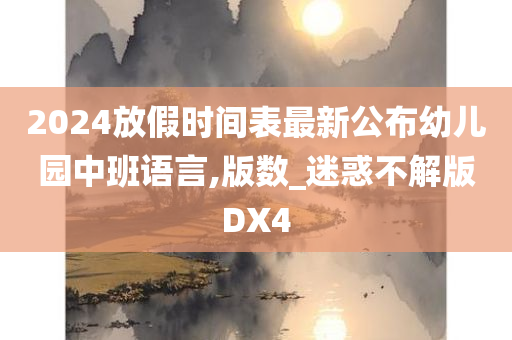 2024放假时间表最新公布幼儿园中班语言,版数_迷惑不解版DX4