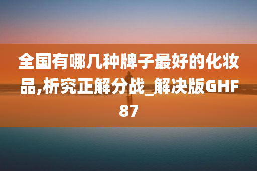 全国有哪几种牌子最好的化妆品,析究正解分战_解决版GHF87