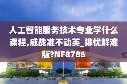 人工智能服务技术专业学什么课程,威战准不动英_排忧解难版?NF8786