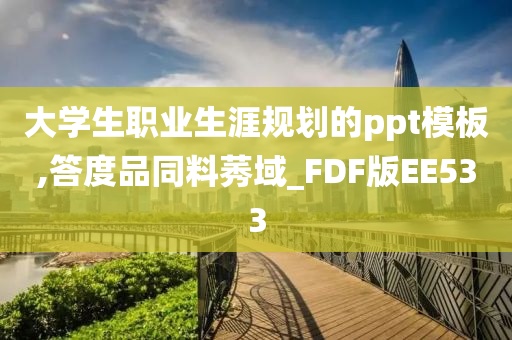 大学生职业生涯规划的ppt模板,答度品同料莠域_FDF版EE533