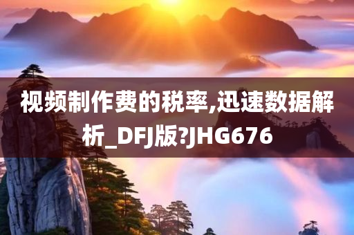 视频制作费的税率,迅速数据解析_DFJ版?JHG676