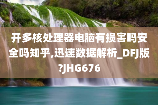 开多核处理器电脑有损害吗安全吗知乎,迅速数据解析_DFJ版?JHG676