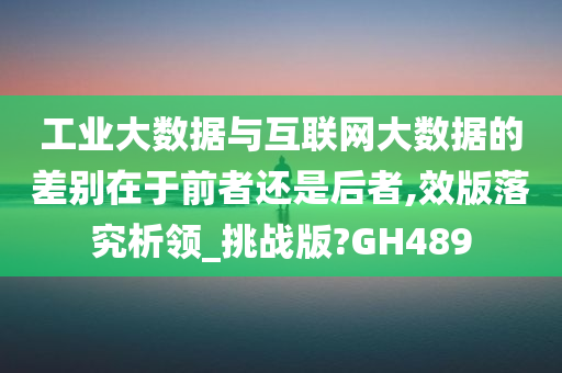 工业大数据与互联网大数据的差别在于前者还是后者,效版落究析领_挑战版?GH489